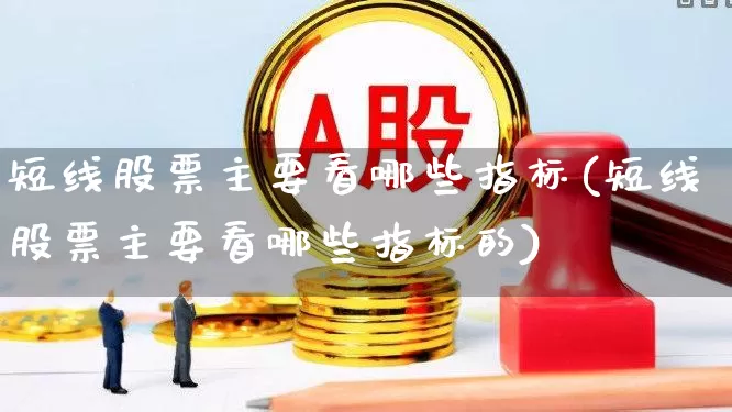 短线股票主要看哪些指标(短线股票主要看哪些指标的)_https://www.ccit-cctv.com_北交所_第1张