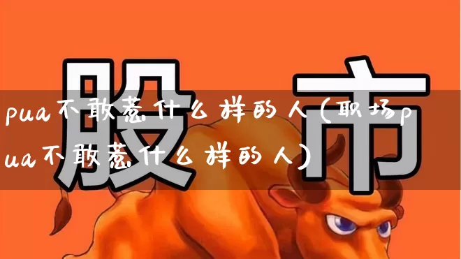 pua不敢惹什么样的人(职场pua不敢惹什么样的人)_https://www.ccit-cctv.com_上交所_第1张