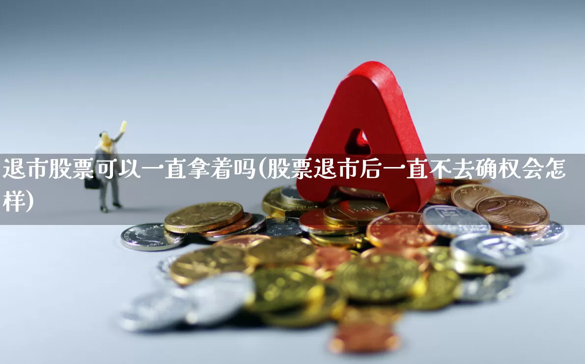 退市股票可以一直拿着吗(股票退市后一直不去确权会怎样)_https://www.ccit-cctv.com_创业板_第1张