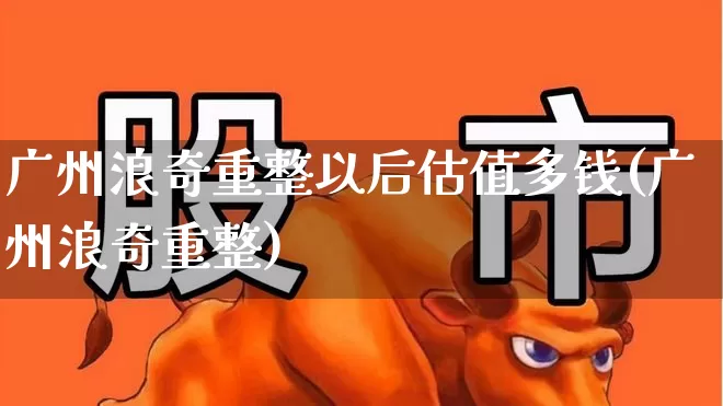 广州浪奇重整以后估值多钱(广州浪奇重整)_https://www.ccit-cctv.com_科创板_第1张