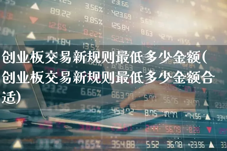 创业板交易新规则最低多少金额(创业板交易新规则最低多少金额合适)_https://www.ccit-cctv.com_创业板_第1张