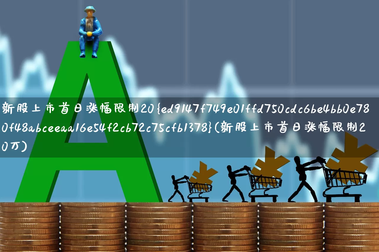 新股上市首日涨幅限制20%(新股上市首日涨幅限制20万)_https://www.ccit-cctv.com_创业板_第1张