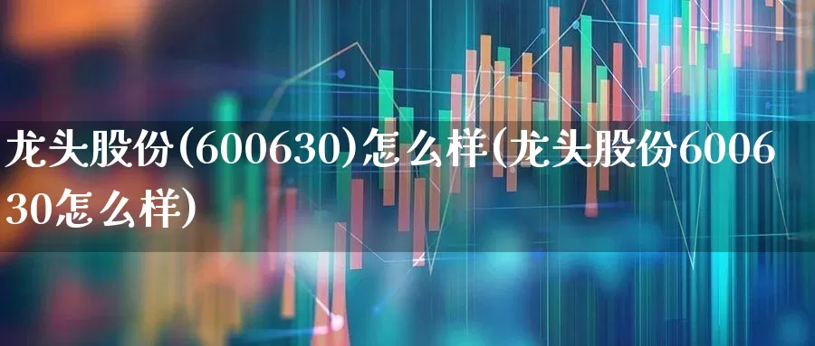 龙头股份(600630)怎么样(龙头股份600630怎么样)_https://www.ccit-cctv.com_深交所_第1张