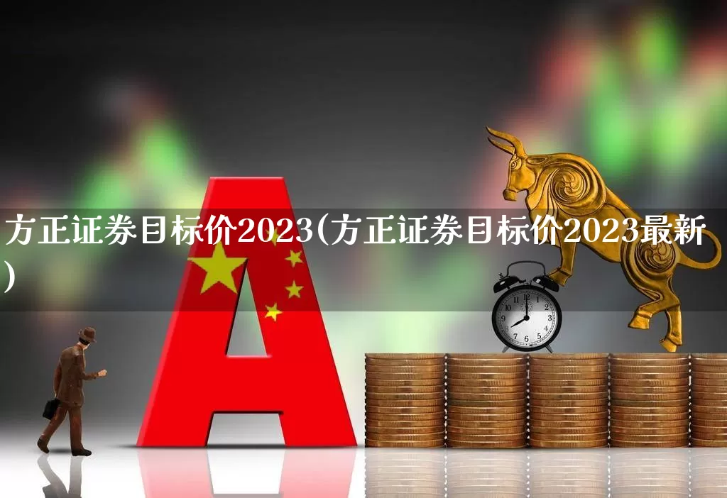 方正证券目标价2023(方正证券目标价2023最新)_https://www.ccit-cctv.com_科创板_第1张