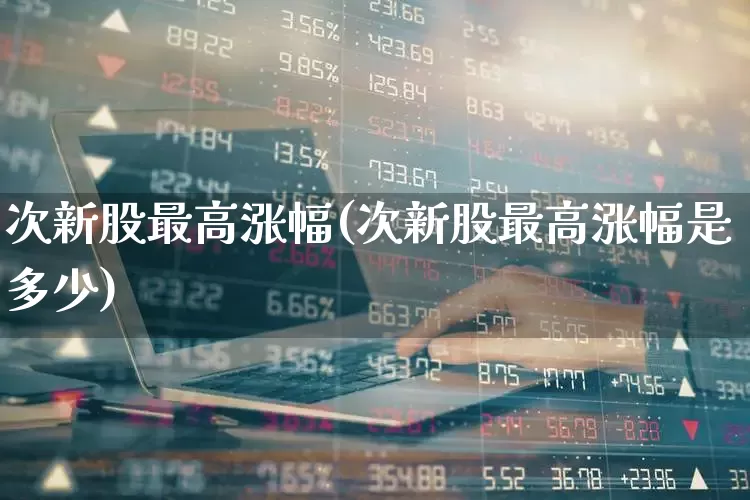 次新股最高涨幅(次新股最高涨幅是多少)_https://www.ccit-cctv.com_深交所_第1张