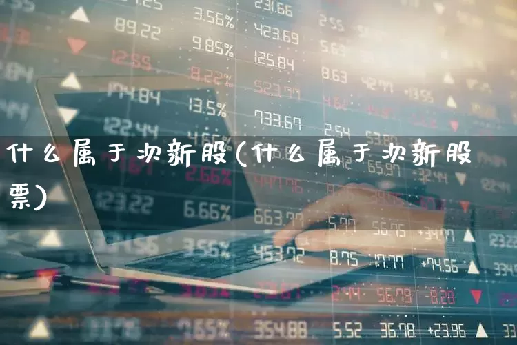 什么属于次新股(什么属于次新股票)_https://www.ccit-cctv.com_创业板_第1张