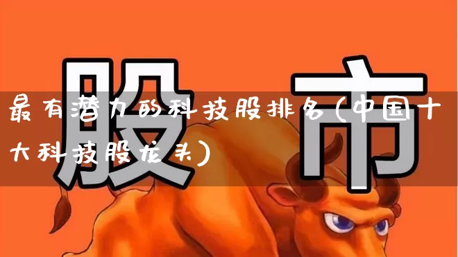 最有潜力的科技股排名(中国十大科技股龙头)_https://www.ccit-cctv.com_上交所_第1张
