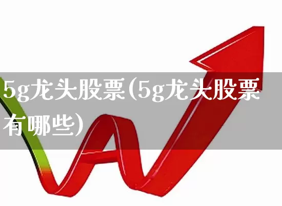 5g龙头股票(5g龙头股票有哪些)_https://www.ccit-cctv.com_上交所_第1张