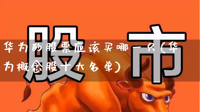 华为的股票应该买哪一只(华为概念股十大名单)_https://www.ccit-cctv.com_创业板_第1张