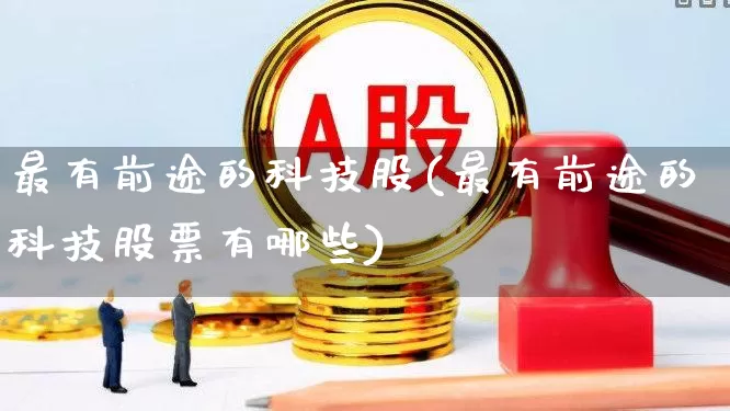 最有前途的科技股(最有前途的科技股票有哪些)_https://www.ccit-cctv.com_创业板_第1张