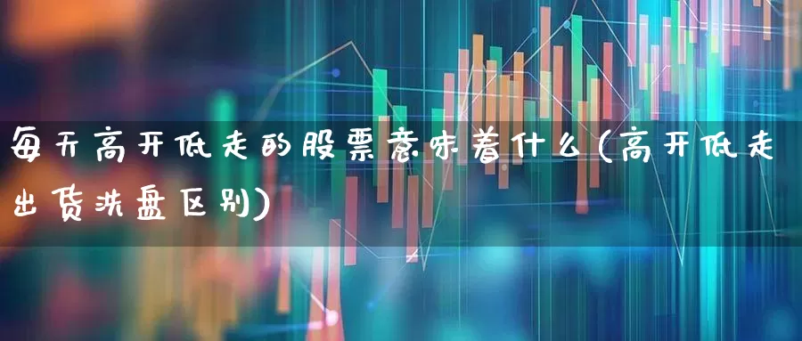 每天高开低走的股票意味着什么(高开低走出货洗盘区别)_https://www.ccit-cctv.com_创业板_第1张