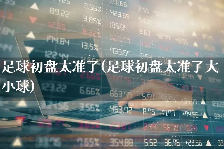 足球初盘太准了(足球初盘太准了大小球)_https://www.ccit-cctv.com_深交所_第1张