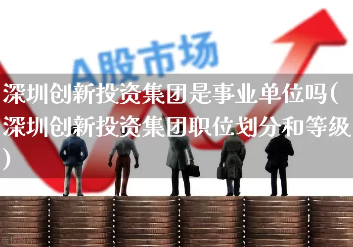 深圳创新投资集团是事业单位吗(深圳创新投资集团职位划分和等级)_https://www.ccit-cctv.com_上交所_第1张