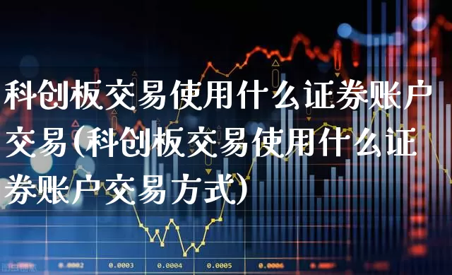 科创板交易使用什么证券账户交易(科创板交易使用什么证券账户交易方式)_https://www.ccit-cctv.com_科创板_第1张