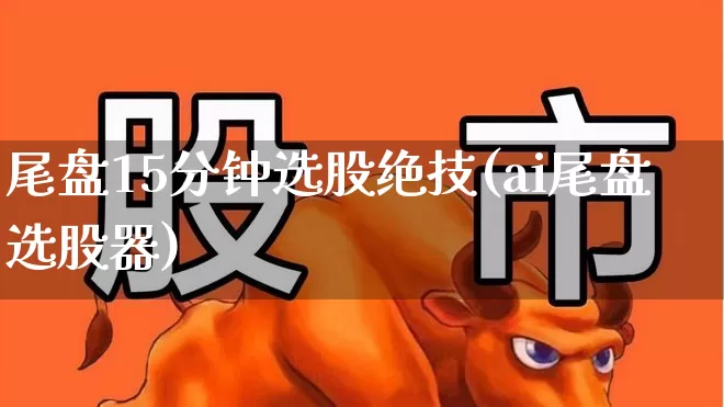 尾盘15分钟选股绝技(ai尾盘选股器)_https://www.ccit-cctv.com_创业板_第1张