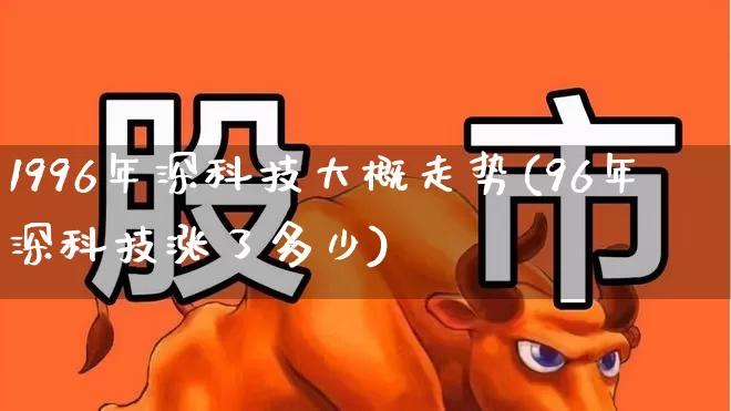 1996年深科技大概走势(96年深科技涨了多少)_https://www.ccit-cctv.com_深交所_第1张