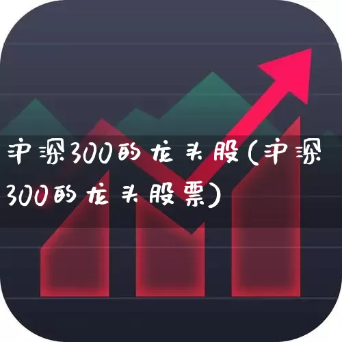 沪深300的龙头股(沪深300的龙头股票)_https://www.ccit-cctv.com_深交所_第1张