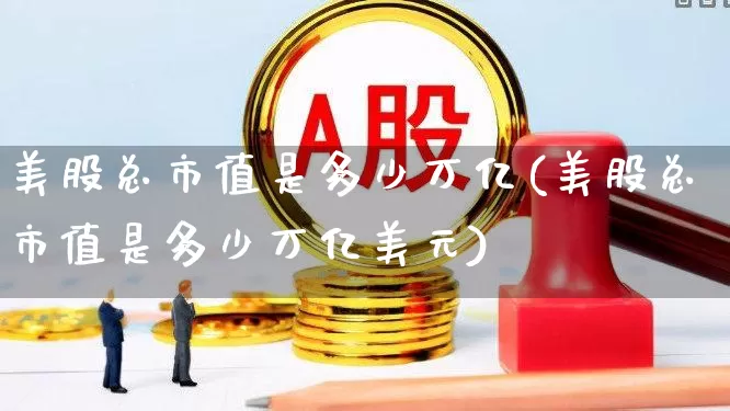 美股总市值是多少万亿(美股总市值是多少万亿美元)_https://www.ccit-cctv.com_科创板_第1张