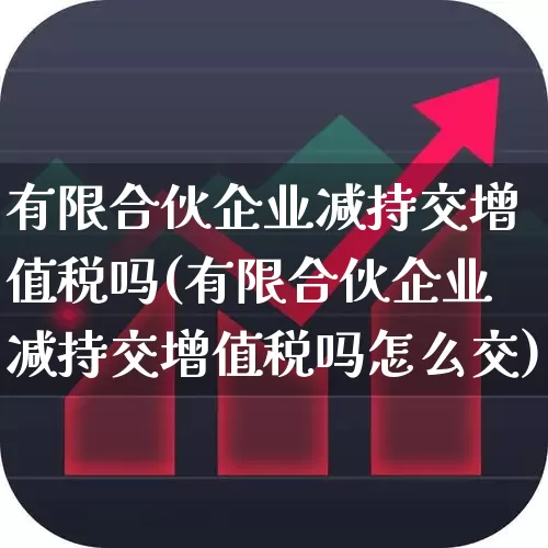 有限合伙企业减持交增值税吗(有限合伙企业减持交增值税吗怎么交)_https://www.ccit-cctv.com_北交所_第1张
