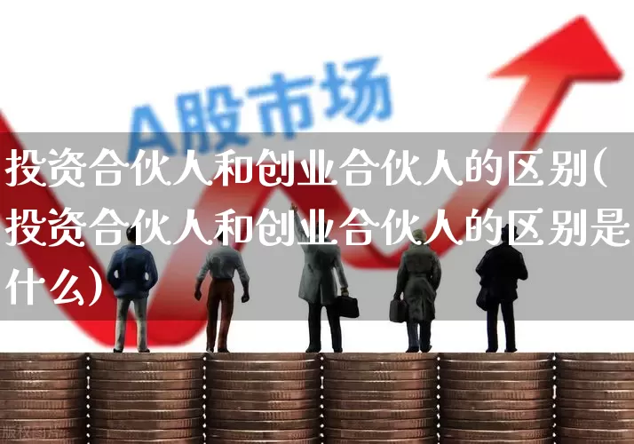 投资合伙人和创业合伙人的区别(投资合伙人和创业合伙人的区别是什么)_https://www.ccit-cctv.com_北交所_第1张