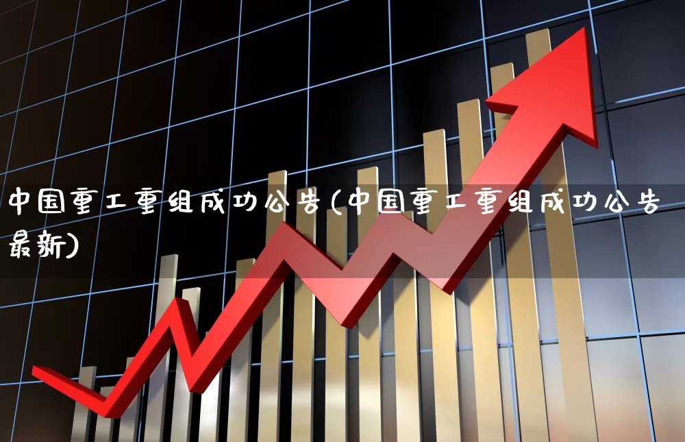 中国重工重组成功公告(中国重工重组成功公告最新)_https://www.ccit-cctv.com_深交所_第1张