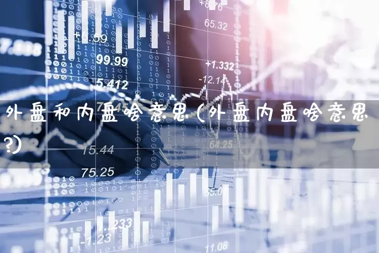 外盘和内盘啥意思(外盘内盘啥意思?)_https://www.ccit-cctv.com_深交所_第1张