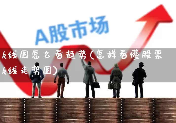 k线图怎么看趋势(怎样看懂股票k线走势图)_https://www.ccit-cctv.com_深交所_第1张