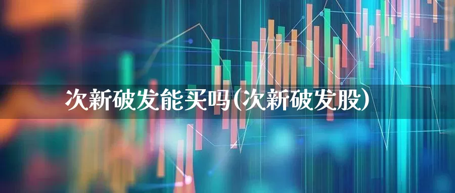次新破发能买吗(次新破发股)_https://www.ccit-cctv.com_深交所_第1张