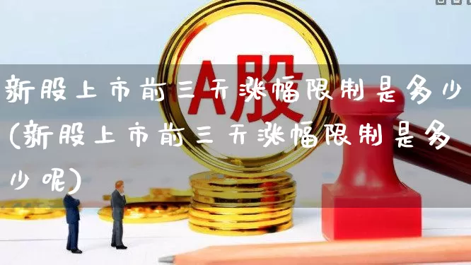 新股上市前三天涨幅限制是多少(新股上市前三天涨幅限制是多少呢)_https://www.ccit-cctv.com_科创板_第1张