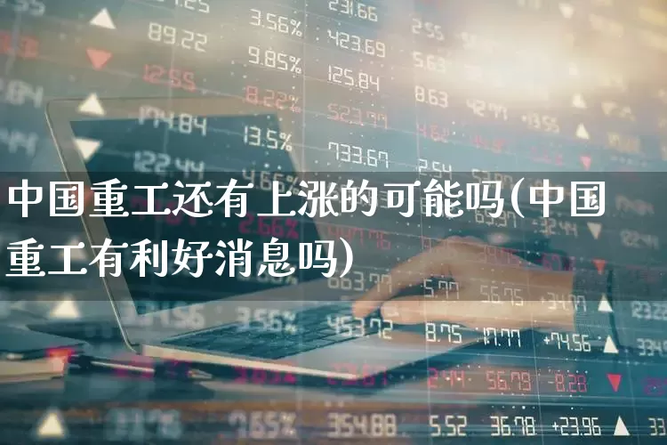 中国重工还有上涨的可能吗(中国重工有利好消息吗)_https://www.ccit-cctv.com_上交所_第1张