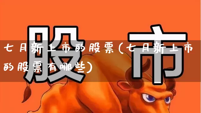 七月新上市的股票(七月新上市的股票有哪些)_https://www.ccit-cctv.com_深交所_第1张