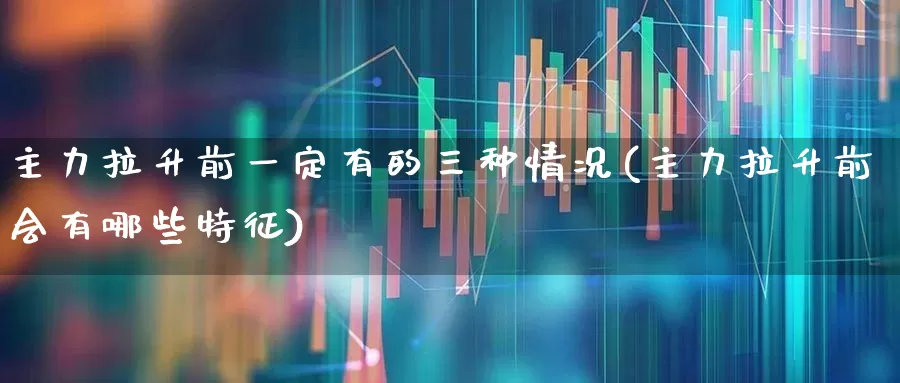 主力拉升前一定有的三种情况(主力拉升前会有哪些特征)_https://www.ccit-cctv.com_科创板_第1张