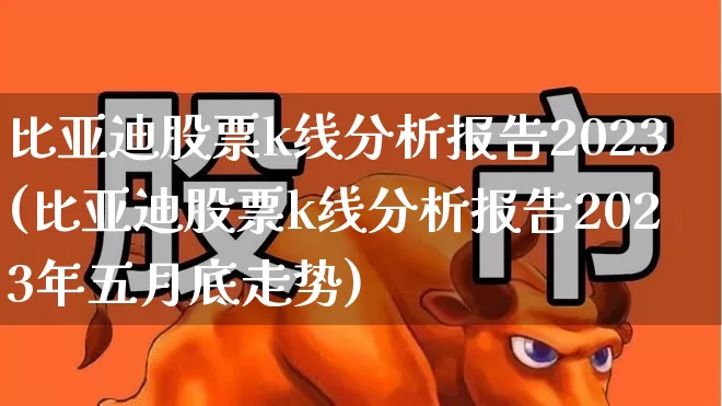 比亚迪股票k线分析报告2023(比亚迪股票k线分析报告2023年五月底走势)_https://www.ccit-cctv.com_创业板_第1张