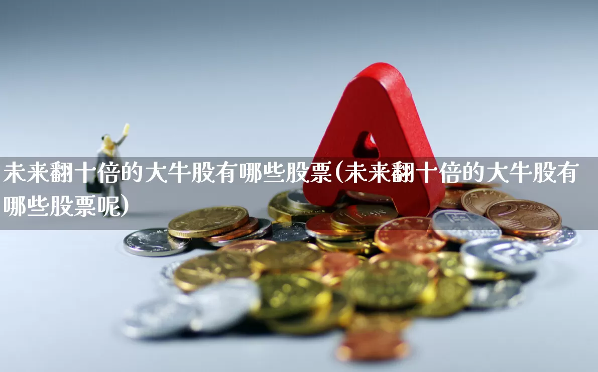 未来翻十倍的大牛股有哪些股票(未来翻十倍的大牛股有哪些股票呢)_https://www.ccit-cctv.com_科创板_第1张
