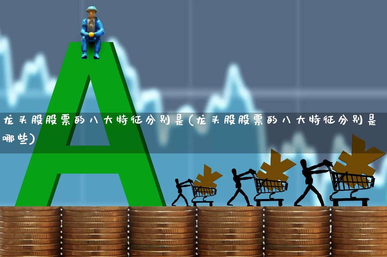 龙头股股票的八大特征分别是(龙头股股票的八大特征分别是哪些)_https://www.ccit-cctv.com_北交所_第1张
