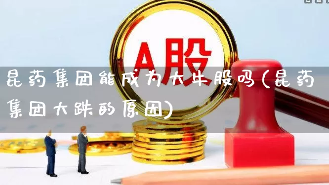 昆药集团能成为大牛股吗(昆药集团大跌的原因)_https://www.ccit-cctv.com_创业板_第1张