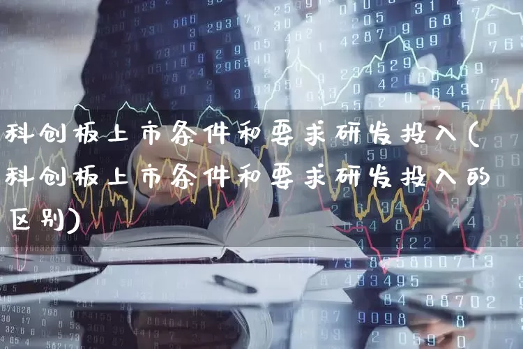 科创板上市条件和要求研发投入(科创板上市条件和要求研发投入的区别)_https://www.ccit-cctv.com_上交所_第1张