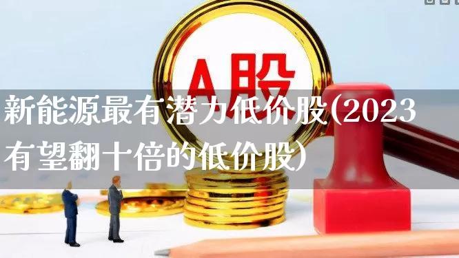 新能源最有潜力低价股(2023有望翻十倍的低价股)_https://www.ccit-cctv.com_科创板_第1张