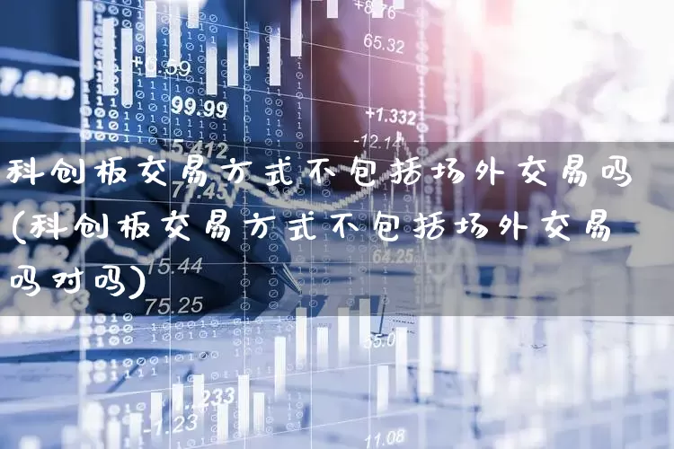科创板交易方式不包括场外交易吗(科创板交易方式不包括场外交易吗对吗)_https://www.ccit-cctv.com_北交所_第1张