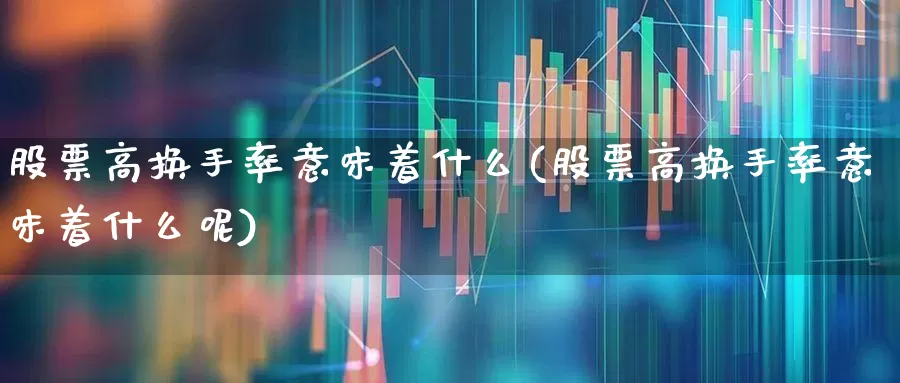 股票高换手率意味着什么(股票高换手率意味着什么呢)_https://www.ccit-cctv.com_上交所_第1张