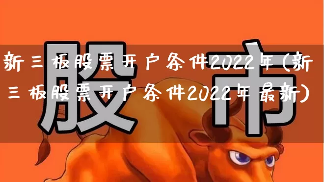 新三板股票开户条件2022年(新三板股票开户条件2022年最新)_https://www.ccit-cctv.com_创业板_第1张