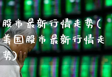 股市最新行情走势(美国股市最新行情走势)_https://www.ccit-cctv.com_上交所_第1张