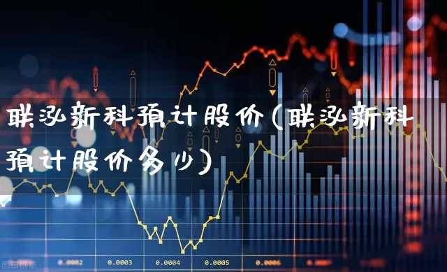 联泓新科预计股价(联泓新科预计股价多少)_https://www.ccit-cctv.com_北交所_第1张