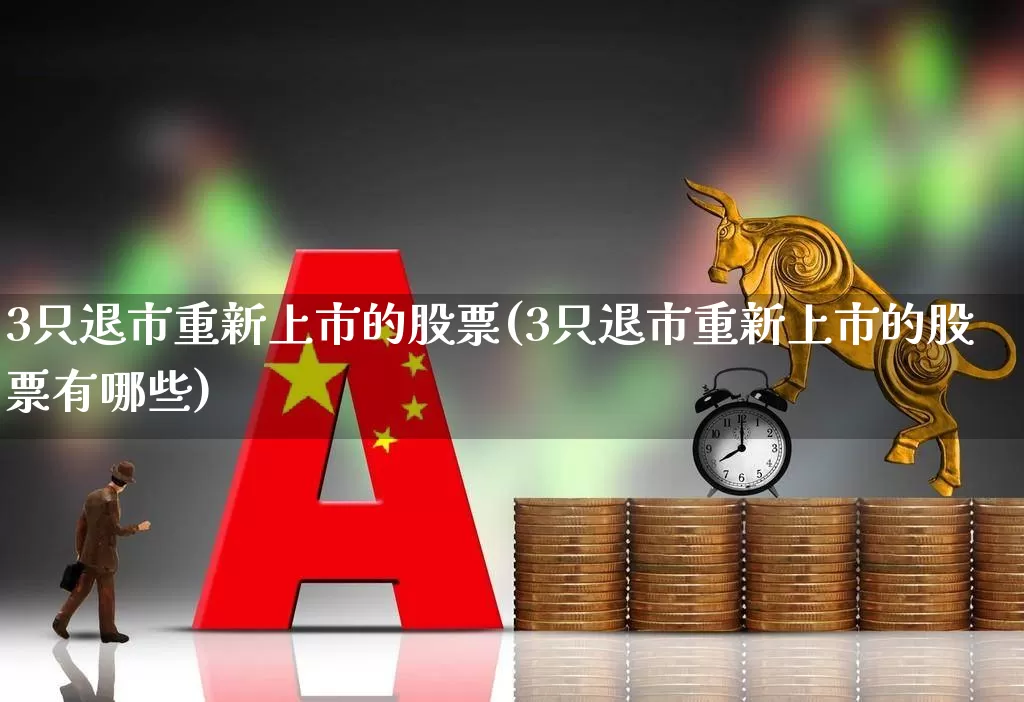 3只退市重新上市的股票(3只退市重新上市的股票有哪些)_https://www.ccit-cctv.com_北交所_第1张