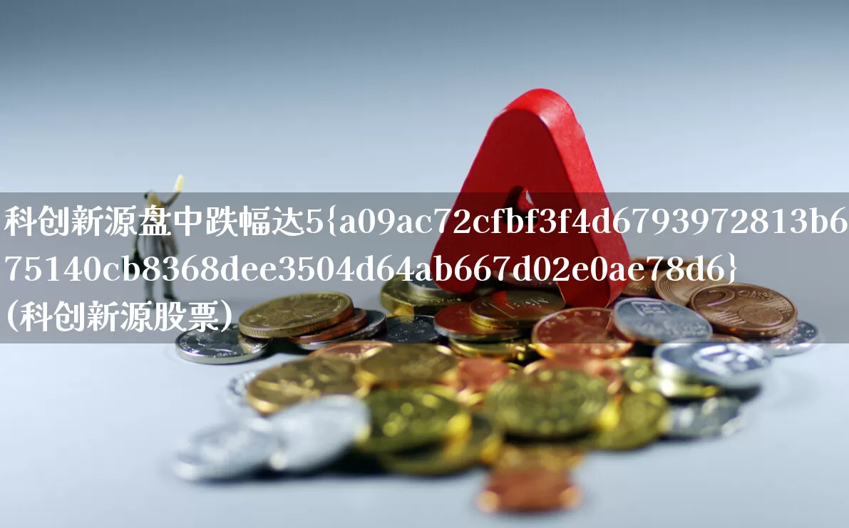 科创新源盘中跌幅达5%(科创新源股票)_https://www.ccit-cctv.com_创业板_第1张