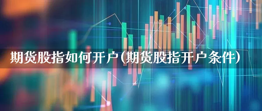 期货股指如何开户(期货股指开户条件)_https://www.ccit-cctv.com_科创板_第1张
