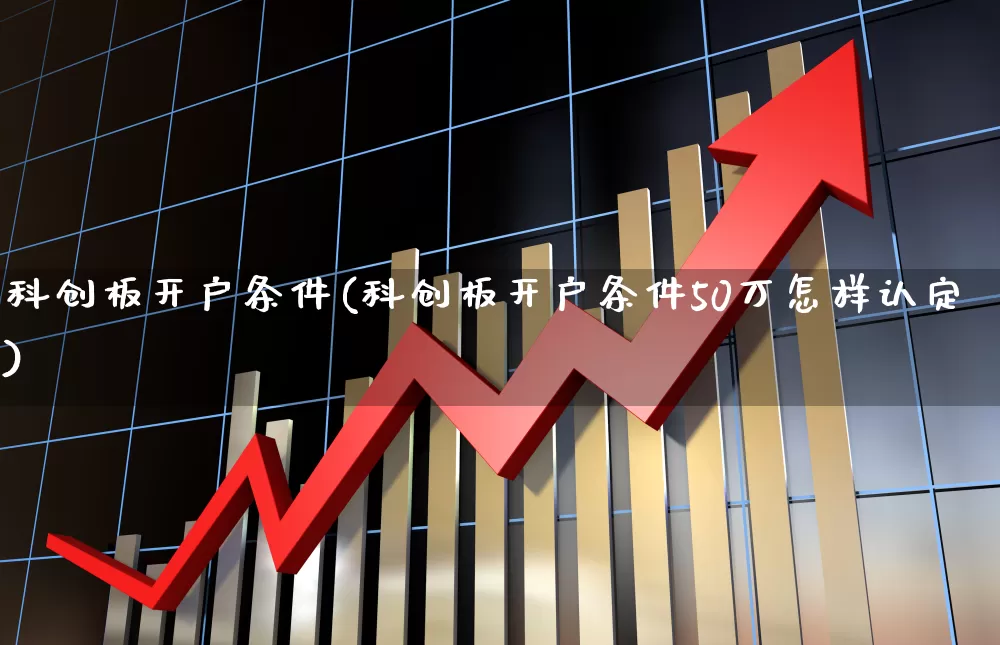 科创板开户条件(科创板开户条件50万怎样认定)_https://www.ccit-cctv.com_创业板_第1张