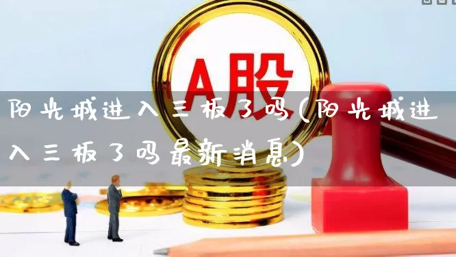 阳光城进入三板了吗(阳光城进入三板了吗最新消息)_https://www.ccit-cctv.com_科创板_第1张