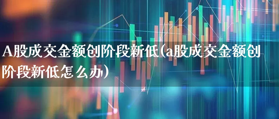 A股成交金额创阶段新低(a股成交金额创阶段新低怎么办)_https://www.ccit-cctv.com_科创板_第1张