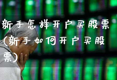 新手怎样开户买股票(新手如何开户买股票)_https://www.ccit-cctv.com_深交所_第1张